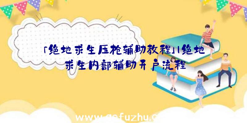 「绝地求生压枪辅助教程」|绝地求生内部辅助开户流程